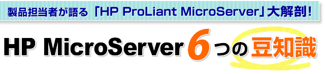 製品担当者が語る「HP ProLiant MicroServer」大解剖！HP MicroServer 　６つの豆知識