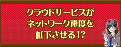 クラウドサービスがネットワーク速度を低下させる！？