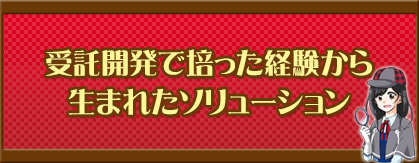 受託開発で培った経験から生まれたソリューション