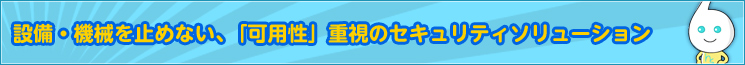 設備・機械を止めない、「可用性」重視のセキュリティソリューション