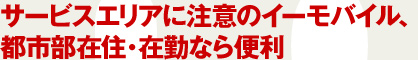 サービスエリアに注意のイーモバイル、都市部在住・在勤なら便利