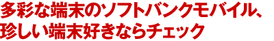 多彩な端末のソフトバンクモバイル、珍しい端末好きならチェック