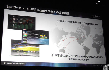　発表された新「BRAVIA」は、LX900/NX800シリーズでWi-Fiモジュールを内蔵したほか、HX900/HX800/HX700シリーズでは、USB無線LANアダプタ「UWA-BR100」を接続すればインターネットの視聴が可能だ。

　ソニーでは、2007年米国で開始したネットワークサービス「BRAVIA Internet Video」を各国で展開中。日本でもインターネット上の動画サービス「アクトビラ ビデオ・フル」「YouTube」「U-NEXT」のコンテンツがテレビ上で閲覧できる独自サービス「ブラビアネットチャンネル」を提供している。国内専用のサービスも準備中とのことだ。
