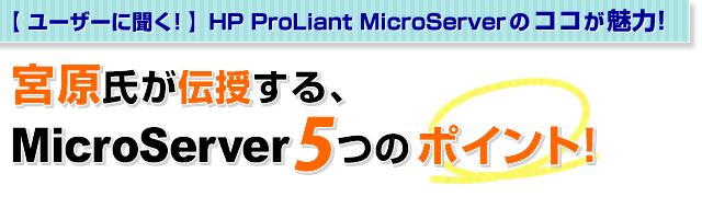 【ユーザーに聞く！】　HP ProLiant MicroServerのココが魅力！宮原氏が伝授する、ＭｉｃｒｏＳｅｒｖｅｒ５つのポイント！
